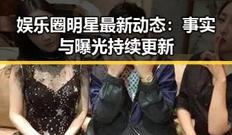 娱乐圈明星最新动态：事实与曝光持续更新