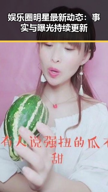 娱乐圈明星最新动态：事实与曝光持续更新