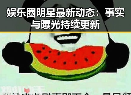 娱乐圈明星最新动态：事实与曝光持续更新
