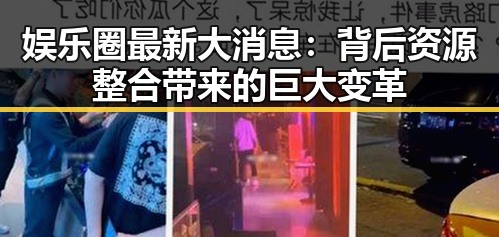 娱乐圈最新大消息:背后资源整合带来的巨大变革