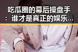 吃瓜圈的幕后操盘手：谁才是真正的娱乐圈“帮主”？
