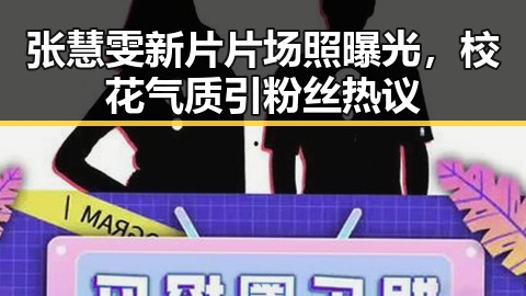 张慧雯新片片场照曝光，校花气质引粉丝热议