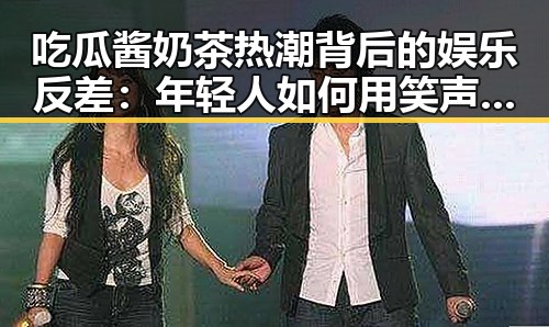 吃瓜酱奶茶热潮背后的娱乐反差：年轻人如何用笑声破解压力？