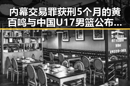 内幕交易罪获刑5个月的黄百鸣与中国U17男篮公布14人名单引发反差吃瓜热议