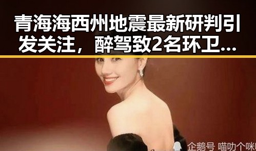 青海海西州地震最新研判引发关注，醉驾致2名环卫工人身亡事件引发热议