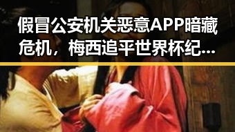 假冒公安机关恶意APP暗藏危机，梅西追平世界杯纪录引发争议