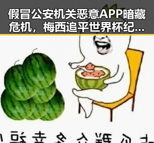 假冒公安机关恶意APP暗藏危机，梅西追平世界杯纪录引发争议