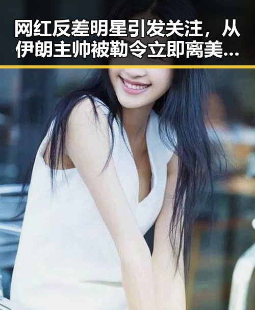 网红反差明星引发关注，从伊朗主帅被勒令立即离美到河南端午假期多阵雨